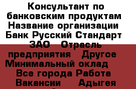 Консультант по банковским продуктам › Название организации ­ Банк Русский Стандарт, ЗАО › Отрасль предприятия ­ Другое › Минимальный оклад ­ 1 - Все города Работа » Вакансии   . Адыгея респ.,Адыгейск г.